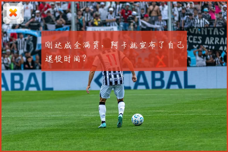 刚达成全满贯，阿卡就宣布了自己退役时间？