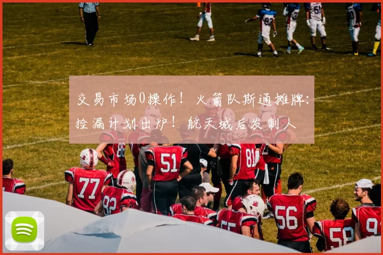 交易市场0操作！火箭队斯通摊牌：捡漏计划出炉！航天城后发制人